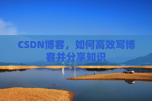 CSDN博客，如何高效写博客并分享知识